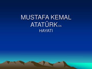 MUSTAFA KEMAL ATATÜRK ’ÜN HAYATI