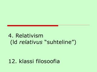4. Relativism (ld relativus “suhteline”) 12. klassi filosoofia