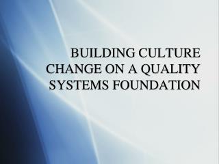 BUILDING CULTURE CHANGE ON A QUALITY SYSTEMS FOUNDATION