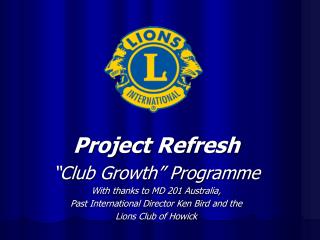 Project Refresh “Club Growth” Programme With thanks to MD 201 Australia,