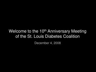 Welcome to the 10 th Anniversary Meeting of the St. Louis Diabetes Coalition December 4, 2008