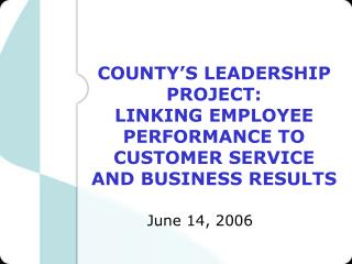 COUNTY’S LEADERSHIP PROJECT: LINKING EMPLOYEE PERFORMANCE TO CUSTOMER SERVICE