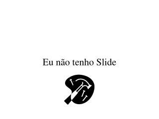 Eu não tenho Slide