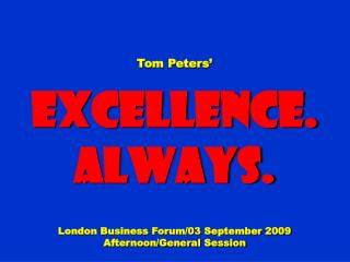 Tom Peters’ Excellence. Always. London Business Forum/03 September 2009 Afternoon/General Session