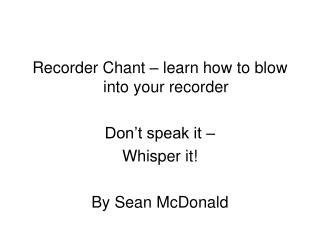 Recorder Chant – learn how to blow into your recorder Don’t speak it – Whisper it!