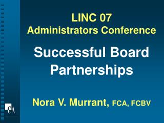 LINC 07 Administrators Conference Successful Board Partnerships Nora V. Murrant, FCA, FCBV