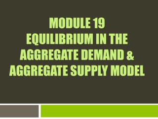 Module 19 Equilibrium in the Aggregate Demand &amp; Aggregate Supply Model