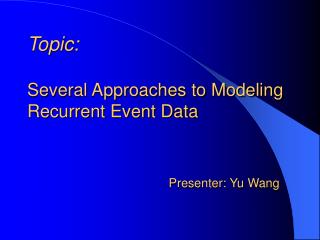 Topic: Several Approaches to Modeling Recurrent Event Data Presenter: Yu Wang