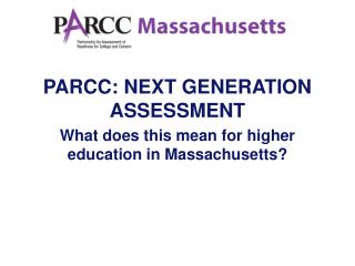 PARCC: NEXT GENERATION ASSESSMENT What does this mean for higher education in Massachusetts?