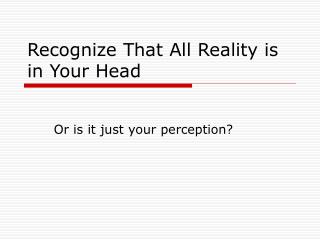 Recognize That All Reality is in Your Head