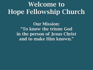 Welcome to Hope Fellowship Church Our Mission: “To know the triune God