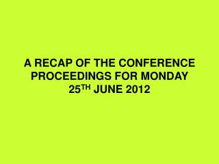 A RECAP OF THE CONFERENCE PROCEEDINGS FOR MONDAY 25 TH JUNE 2012