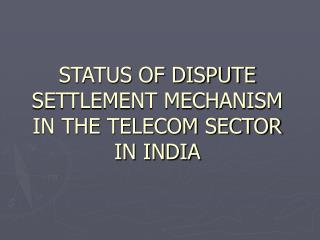 STATUS OF DISPUTE SETTLEMENT MECHANISM IN THE TELECOM SECTOR IN INDIA