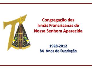 Congregação das Irmãs Franciscanas de Nossa Senhora Aparecida 1928-2012 84 Anos de Fundação