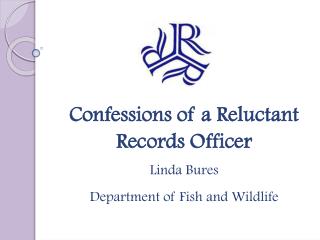 Confessions of a Reluctant Records Officer Linda Bures Department of Fish and Wildlife