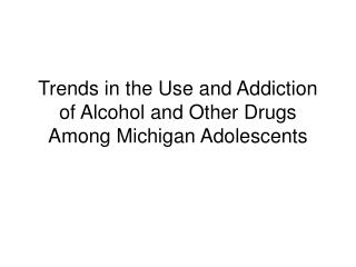 Trends in the Use and Addiction of Alcohol and Other Drugs Among Michigan Adolescents