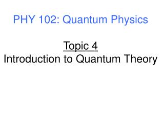 PHY 102: Quantum Physics Topic 4 Introduction to Quantum Theory