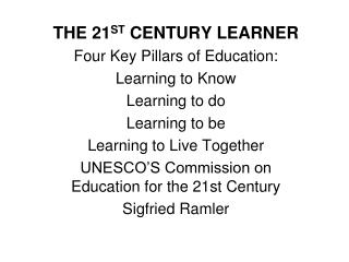 THE 21 ST CENTURY LEARNER Four Key Pillars of Education: Learning to Know Learning to do