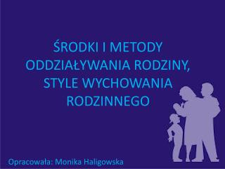 ŚRODKI I METODY ODDZIAŁYWANIA RODZINY, STYLE WYCHOWANIA RODZINNEGO Opracowała: Monika Haligowska