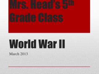 Mrs. Head’s 5 th Grade Class World War II