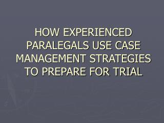 HOW EXPERIENCED PARALEGALS USE CASE MANAGEMENT STRATEGIES TO PREPARE FOR TRIAL