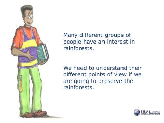 Many different groups of people have an interest in rainforests.