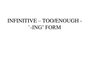 INFINITIVE – TOO/ENOUGH - `-ING’ FORM