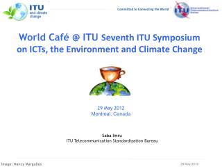 World Café @ ITU Seventh ITU Symposium on ICTs, the Environment and Climate Change