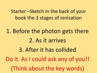 Starter –Sketch in the back of your book the 3 stages of ionisation