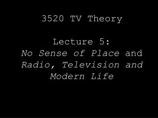 3520 TV Theory Lecture 5: No Sense of Place and Radio, Television and Modern Life