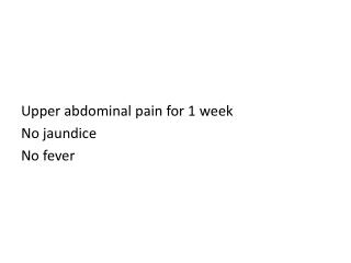 Upper abdominal pain for 1 week No jaundice No fever