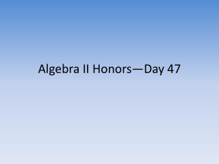 Algebra II Honors—Day 47