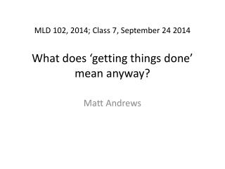 MLD 102, 2014; C lass 7, September 24 2014 What does ‘getting things done’ mean anyway?