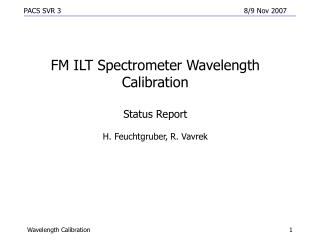 FM ILT Spectrometer Wavelength Calibration Status Report H. Feuchtgruber, R. Vavrek