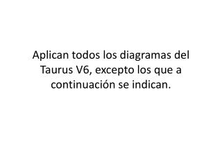 Aplican todos los diagramas del Taurus V6, excepto los que a continuación se indican.