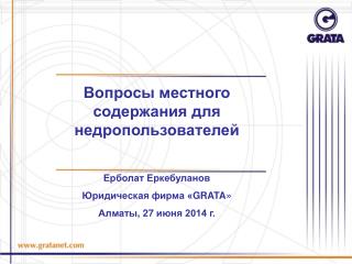 Вопросы местного содержания для недропользователей Ерболат Еркебуланов Юридическая фирма « GRATA »