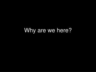 Why are we here?
