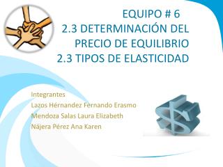 EQUIPO # 6	 2.3 DETERMINACIÓN DEL PRECIO DE EQUILIBRIO 2.3 TIPOS DE ELASTICIDAD