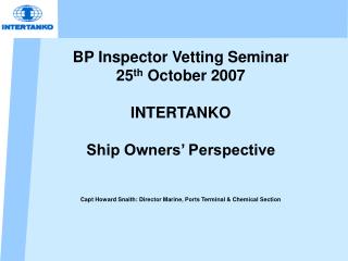 BP Inspector Vetting Seminar 25 th October 2007 INTERTANKO Ship Owners’ Perspective