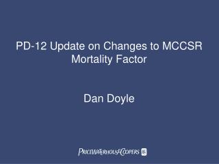 PD-12 Update on Changes to MCCSR Mortality Factor Dan Doyle