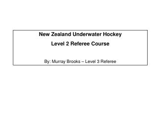 New Zealand Underwater Hockey Level 2 Referee Course By: Murray Brooks – Level 3 Referee