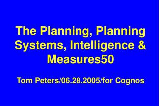 The Planning, Planning Systems, Intelligence &amp; Measures50 Tom Peters/06.28.2005/for Cognos
