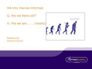 HA Info: Harrow Informed Q. Are we there yet? A. Yes we are……. (nearly) Solakha Lal