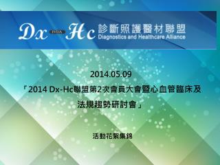 2014.05.09 「 2014 Dx-Hc 聯盟 第 2 次 會員大會 暨心血管臨床及法規趨勢研討會 」