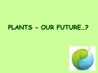 PLANTS - OUR FUTURE…?