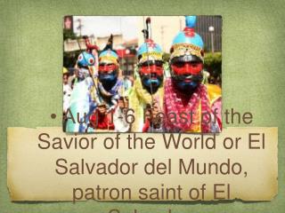 • Aug 1-6 Feast of the Savior of the World or El Salvador del Mundo, patron saint of El Salvador.