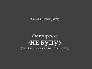 Алена Премудрофф Фотопроект « НЕ БУДУ ! » (Кем бы я никогда не хотел стать)