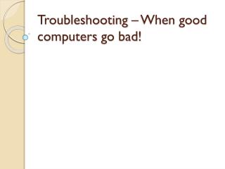 Troubleshooting – When good computers go bad!