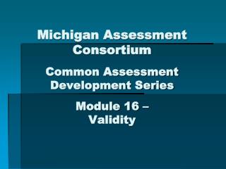 Michigan Assessment Consortium Common Assessment Development Series Module 16 – Validity