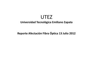 UTEZ Universidad Tecnológica Emiliano Zapata Reporte Afectación Fibra Óptica 13 Julio 2012
